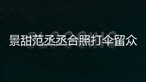 丞合甜耍么情大牌淋雨况照打众人范丞伞留是什景甜 景